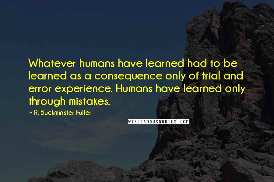 R. Buckminster Fuller Quotes: Whatever humans have learned had to be learned as a consequence only of trial and error experience. Humans have learned only through mistakes.