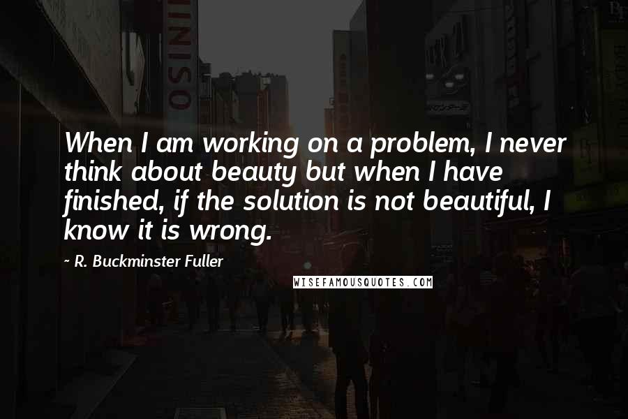 R. Buckminster Fuller Quotes: When I am working on a problem, I never think about beauty but when I have finished, if the solution is not beautiful, I know it is wrong.