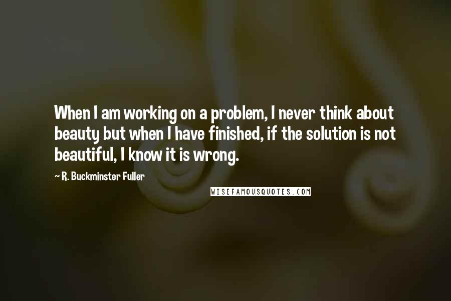 R. Buckminster Fuller Quotes: When I am working on a problem, I never think about beauty but when I have finished, if the solution is not beautiful, I know it is wrong.