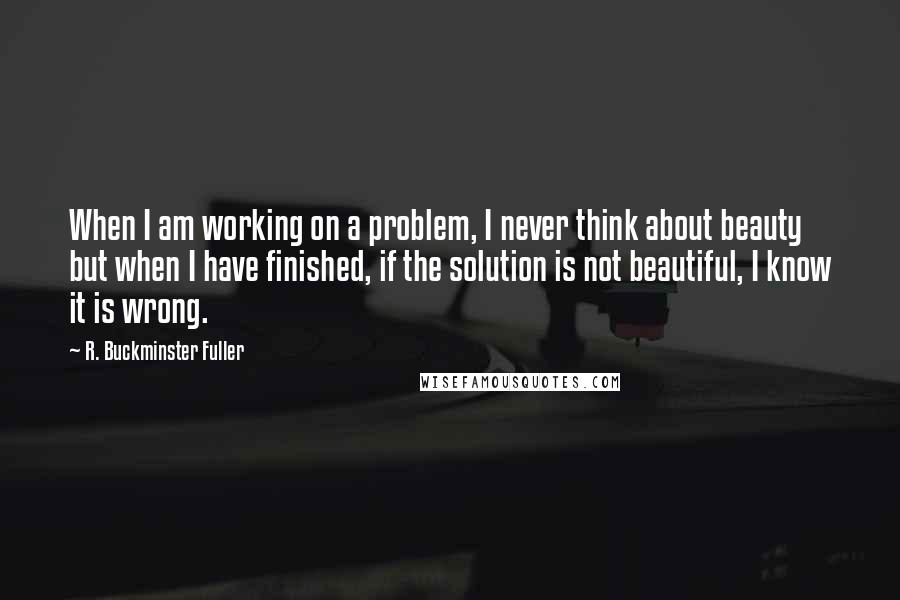 R. Buckminster Fuller Quotes: When I am working on a problem, I never think about beauty but when I have finished, if the solution is not beautiful, I know it is wrong.