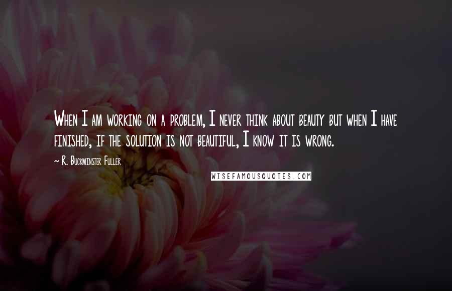 R. Buckminster Fuller Quotes: When I am working on a problem, I never think about beauty but when I have finished, if the solution is not beautiful, I know it is wrong.