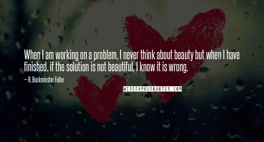 R. Buckminster Fuller Quotes: When I am working on a problem, I never think about beauty but when I have finished, if the solution is not beautiful, I know it is wrong.