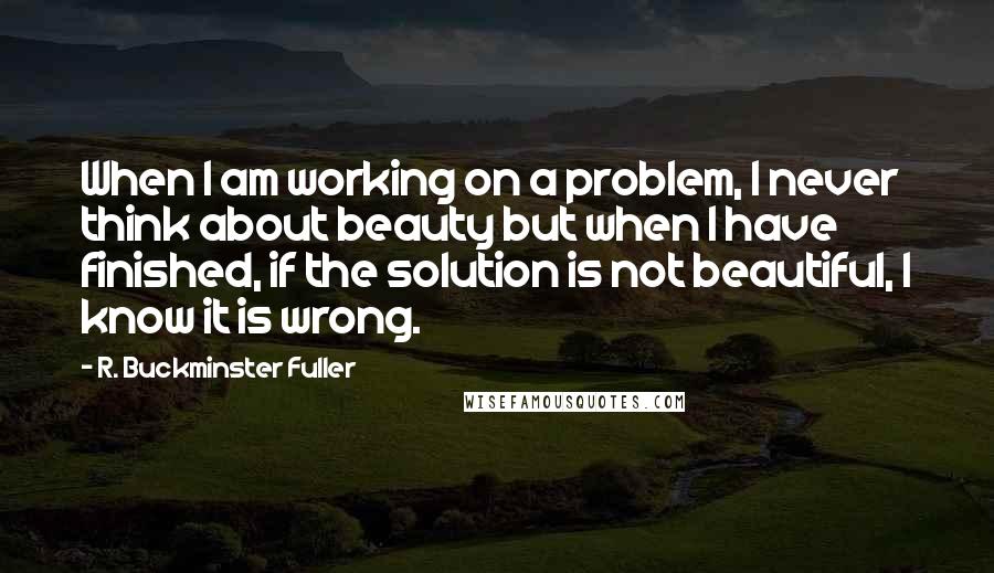 R. Buckminster Fuller Quotes: When I am working on a problem, I never think about beauty but when I have finished, if the solution is not beautiful, I know it is wrong.