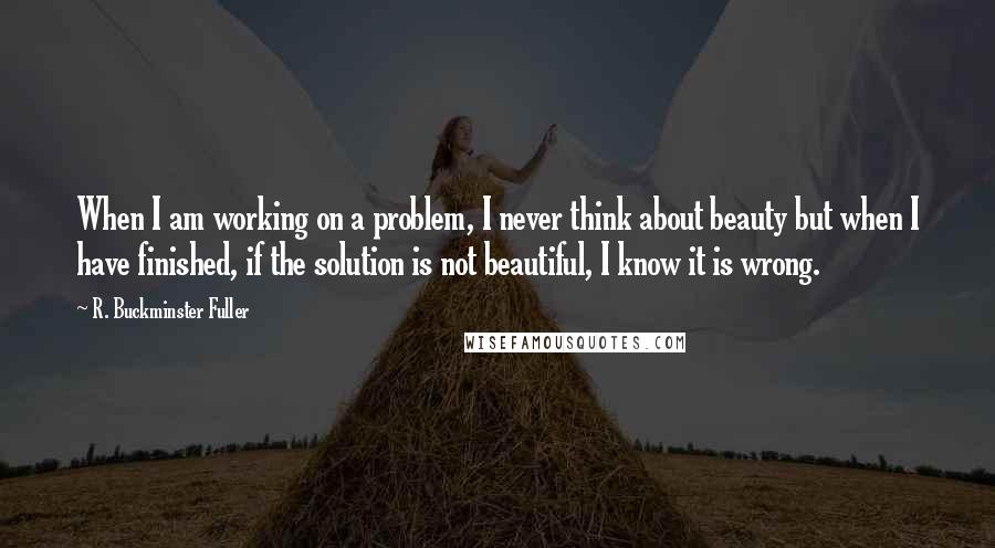 R. Buckminster Fuller Quotes: When I am working on a problem, I never think about beauty but when I have finished, if the solution is not beautiful, I know it is wrong.