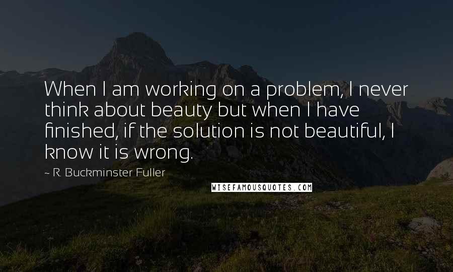 R. Buckminster Fuller Quotes: When I am working on a problem, I never think about beauty but when I have finished, if the solution is not beautiful, I know it is wrong.