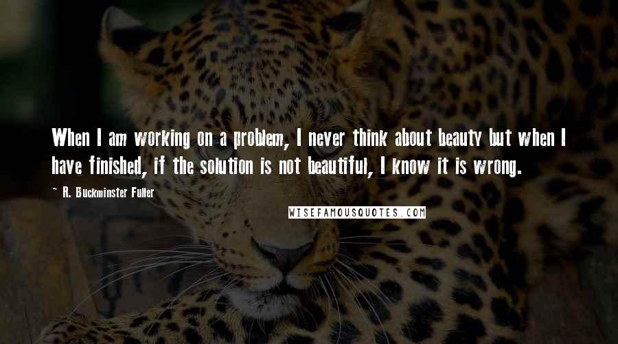 R. Buckminster Fuller Quotes: When I am working on a problem, I never think about beauty but when I have finished, if the solution is not beautiful, I know it is wrong.