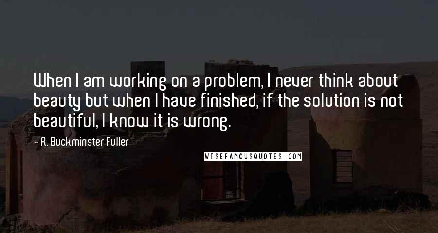 R. Buckminster Fuller Quotes: When I am working on a problem, I never think about beauty but when I have finished, if the solution is not beautiful, I know it is wrong.