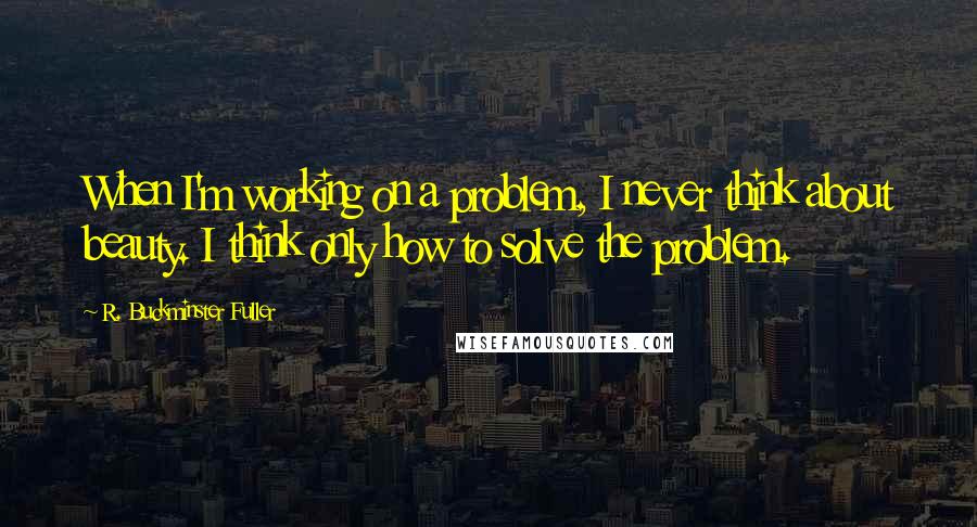 R. Buckminster Fuller Quotes: When I'm working on a problem, I never think about beauty. I think only how to solve the problem.