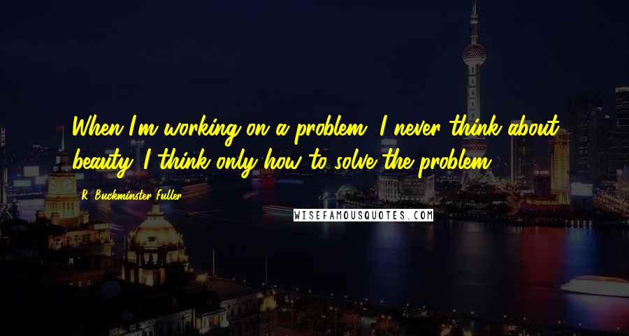 R. Buckminster Fuller Quotes: When I'm working on a problem, I never think about beauty. I think only how to solve the problem.