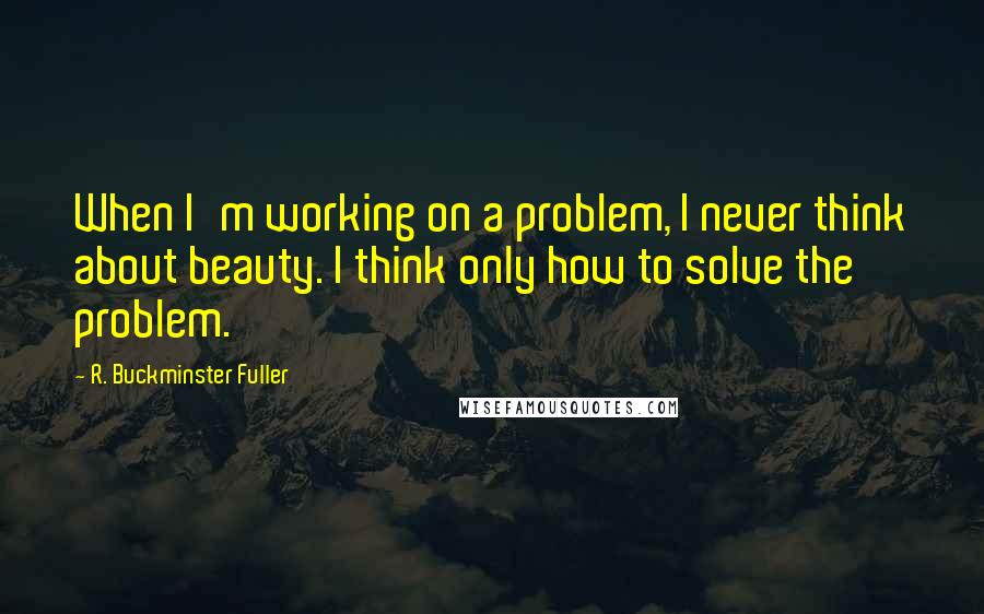 R. Buckminster Fuller Quotes: When I'm working on a problem, I never think about beauty. I think only how to solve the problem.