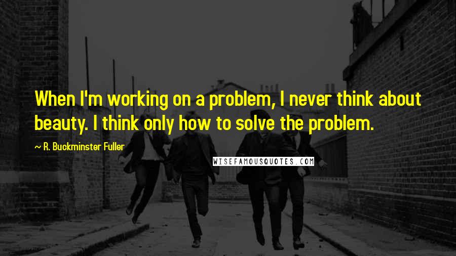 R. Buckminster Fuller Quotes: When I'm working on a problem, I never think about beauty. I think only how to solve the problem.