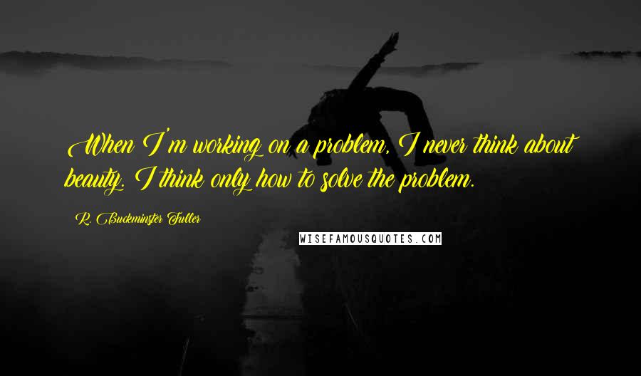 R. Buckminster Fuller Quotes: When I'm working on a problem, I never think about beauty. I think only how to solve the problem.