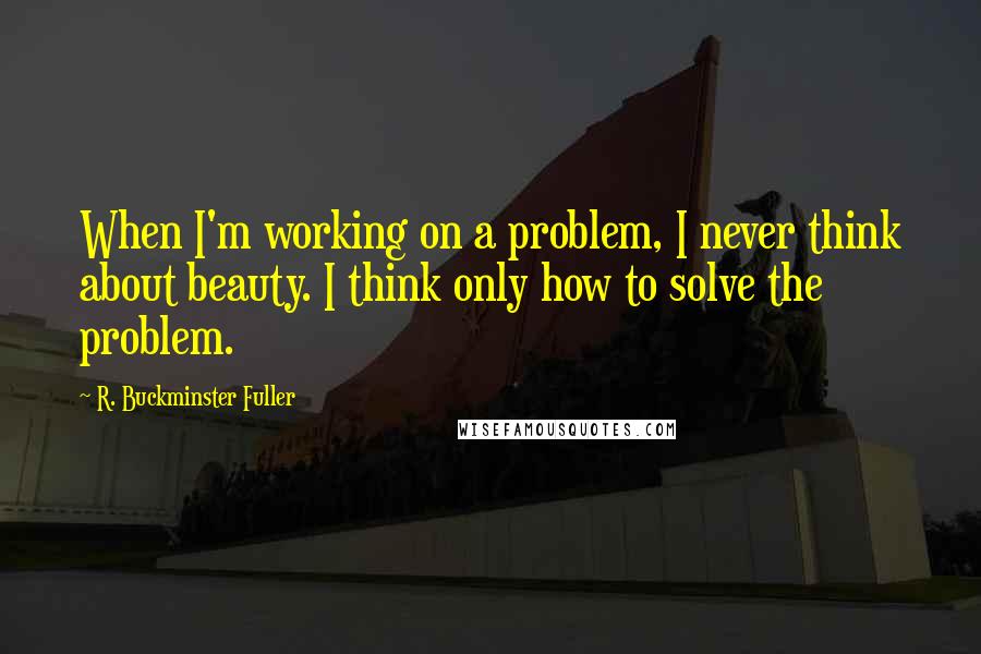 R. Buckminster Fuller Quotes: When I'm working on a problem, I never think about beauty. I think only how to solve the problem.
