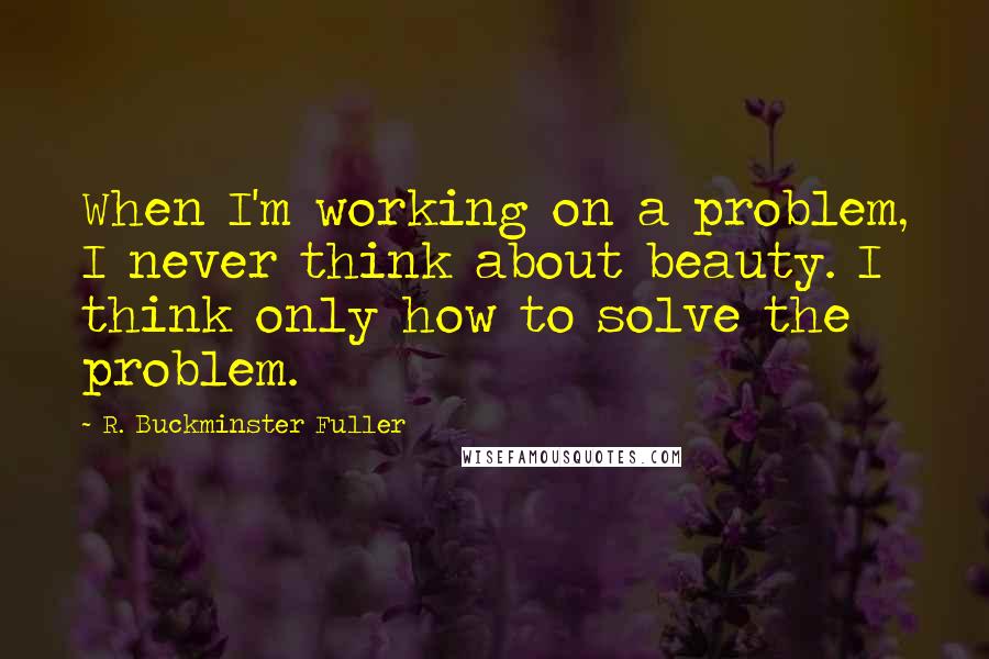 R. Buckminster Fuller Quotes: When I'm working on a problem, I never think about beauty. I think only how to solve the problem.