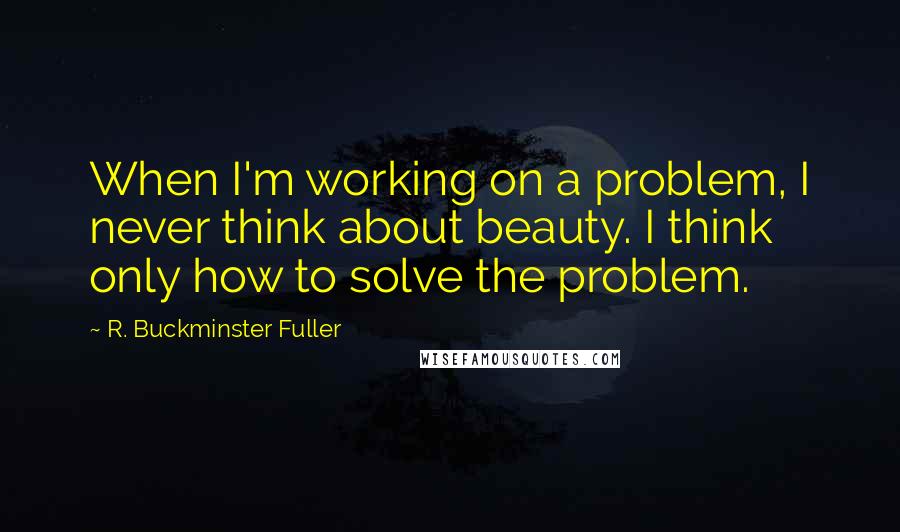 R. Buckminster Fuller Quotes: When I'm working on a problem, I never think about beauty. I think only how to solve the problem.