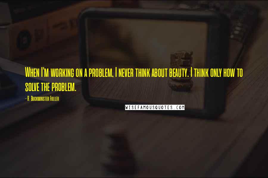 R. Buckminster Fuller Quotes: When I'm working on a problem, I never think about beauty. I think only how to solve the problem.
