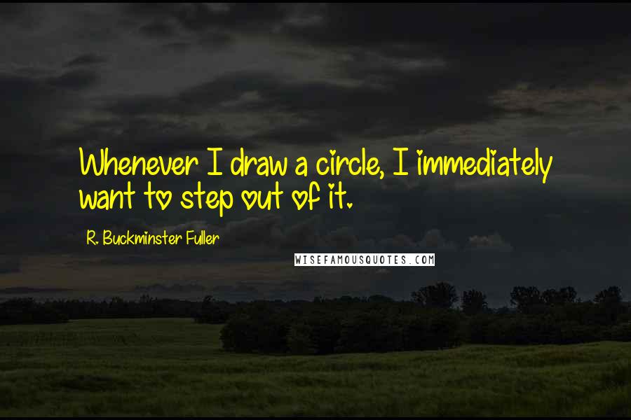R. Buckminster Fuller Quotes: Whenever I draw a circle, I immediately want to step out of it.
