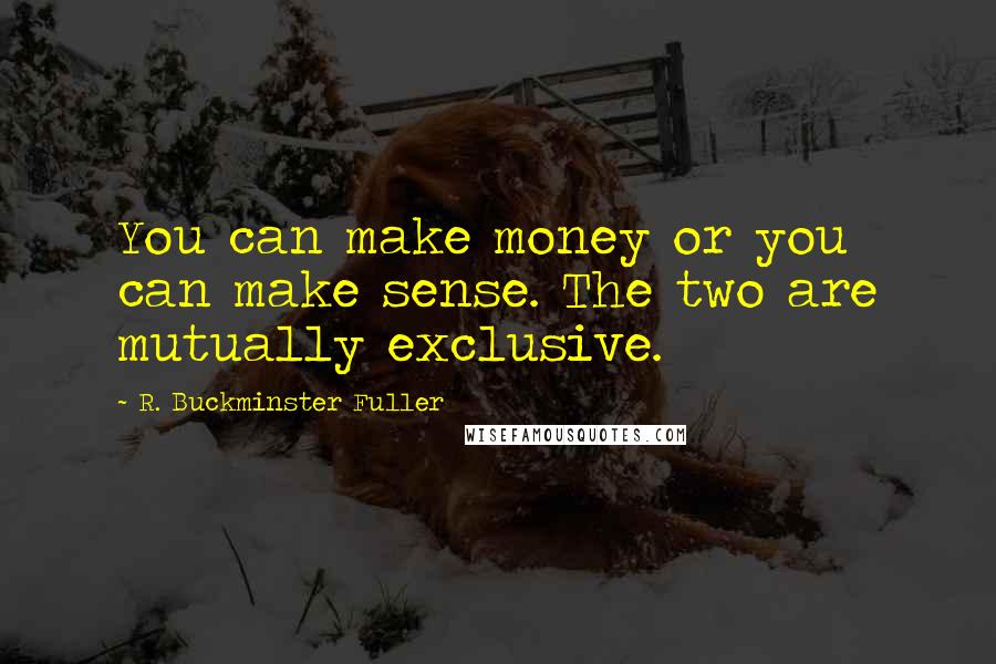 R. Buckminster Fuller Quotes: You can make money or you can make sense. The two are mutually exclusive.