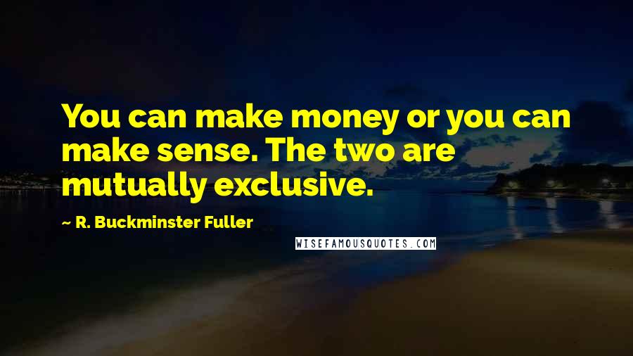 R. Buckminster Fuller Quotes: You can make money or you can make sense. The two are mutually exclusive.