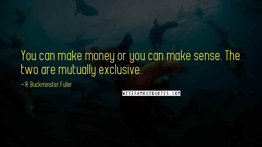 R. Buckminster Fuller Quotes: You can make money or you can make sense. The two are mutually exclusive.