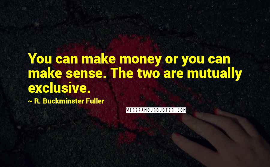 R. Buckminster Fuller Quotes: You can make money or you can make sense. The two are mutually exclusive.