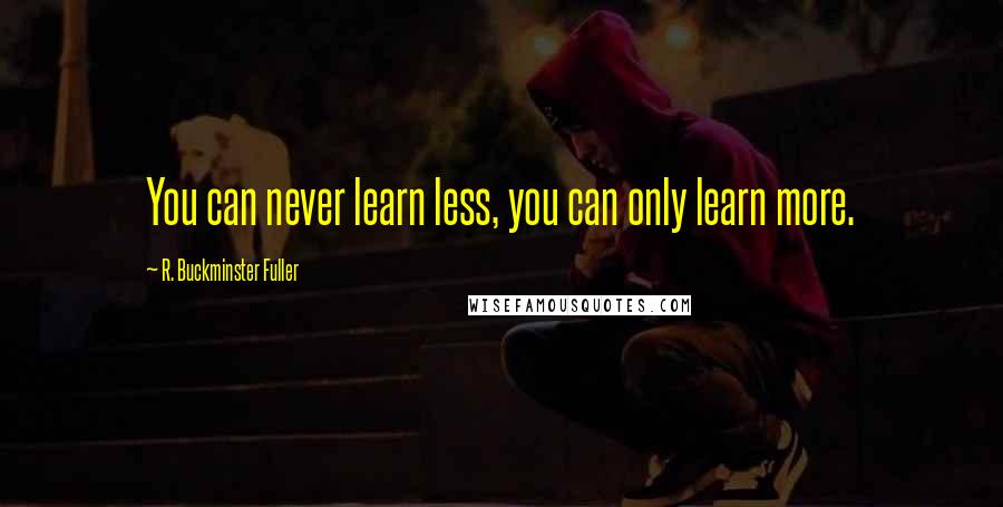 R. Buckminster Fuller Quotes: You can never learn less, you can only learn more.