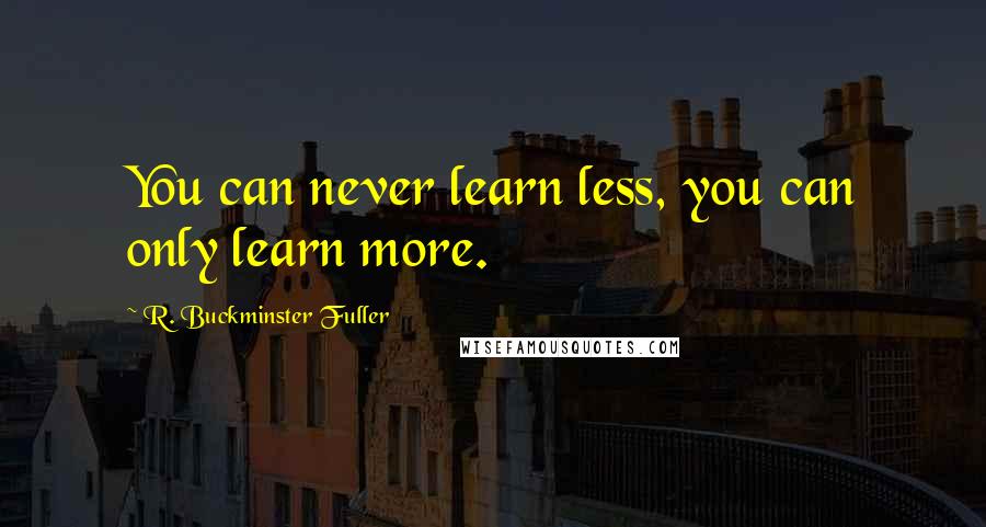 R. Buckminster Fuller Quotes: You can never learn less, you can only learn more.