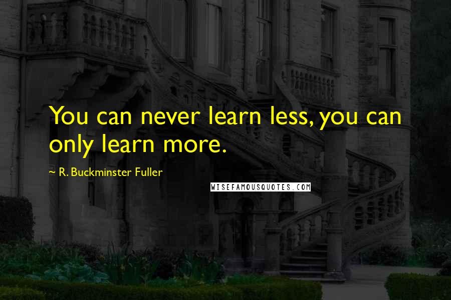 R. Buckminster Fuller Quotes: You can never learn less, you can only learn more.