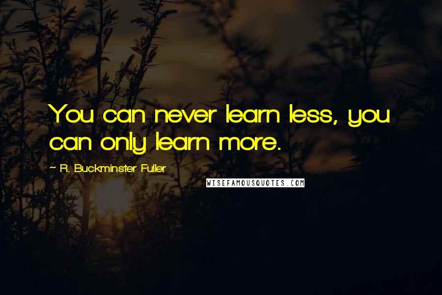 R. Buckminster Fuller Quotes: You can never learn less, you can only learn more.