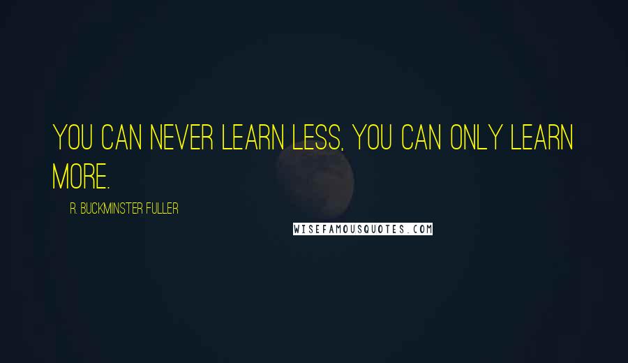 R. Buckminster Fuller Quotes: You can never learn less, you can only learn more.