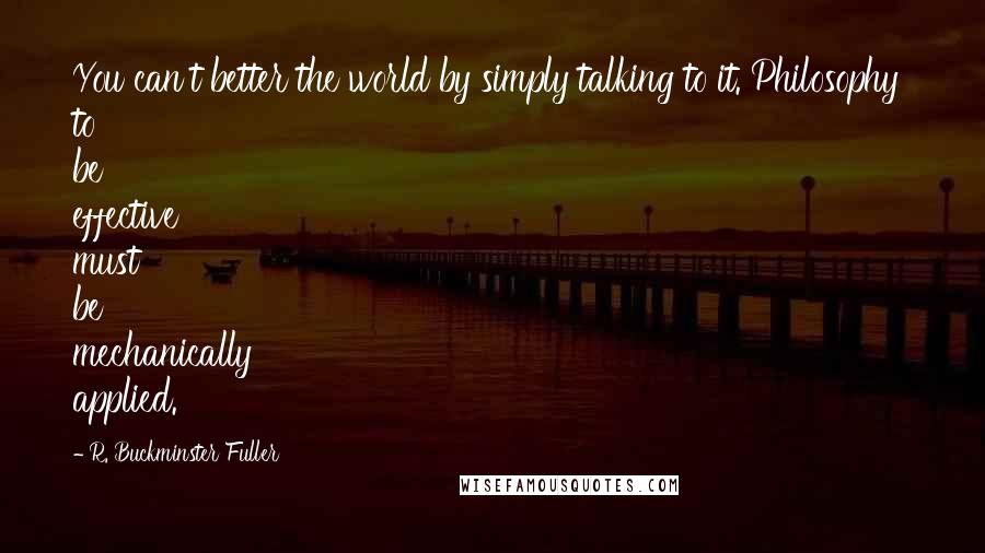 R. Buckminster Fuller Quotes: You can't better the world by simply talking to it. Philosophy to be effective must be mechanically applied.