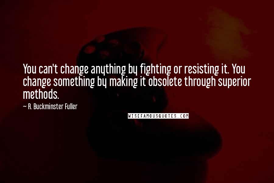 R. Buckminster Fuller Quotes: You can't change anything by fighting or resisting it. You change something by making it obsolete through superior methods.