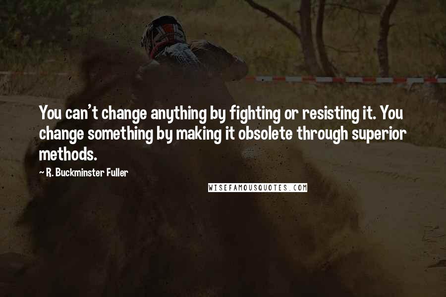 R. Buckminster Fuller Quotes: You can't change anything by fighting or resisting it. You change something by making it obsolete through superior methods.