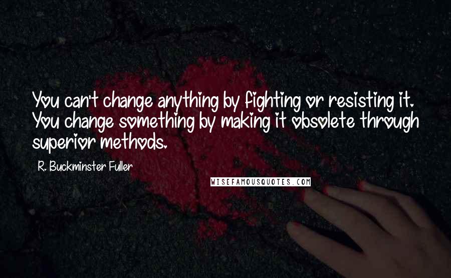 R. Buckminster Fuller Quotes: You can't change anything by fighting or resisting it. You change something by making it obsolete through superior methods.