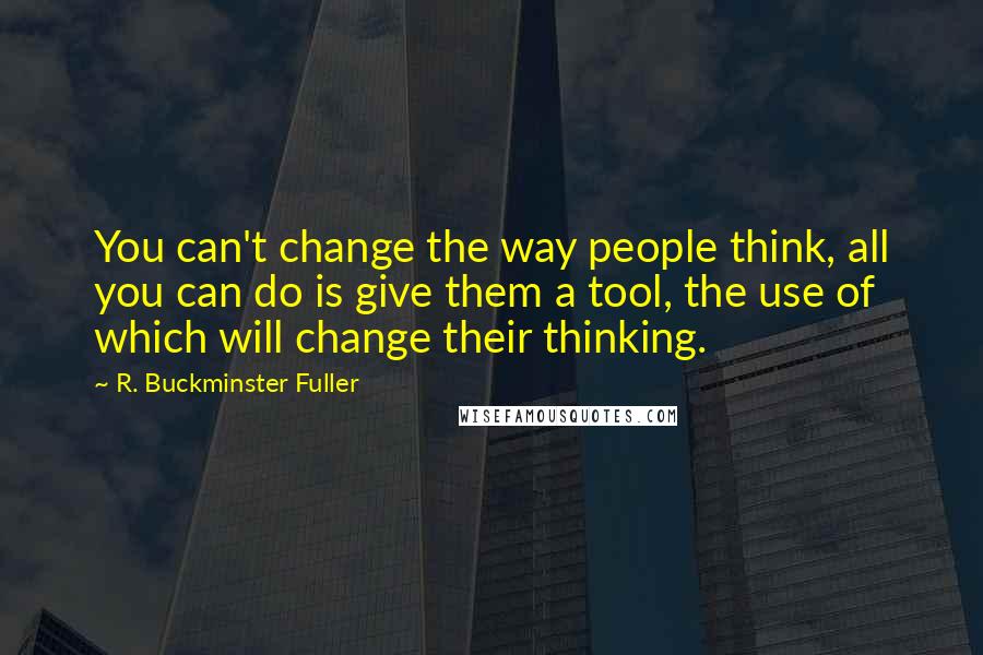 R. Buckminster Fuller Quotes: You can't change the way people think, all you can do is give them a tool, the use of which will change their thinking.