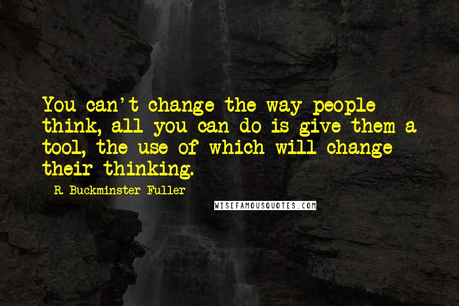 R. Buckminster Fuller Quotes: You can't change the way people think, all you can do is give them a tool, the use of which will change their thinking.