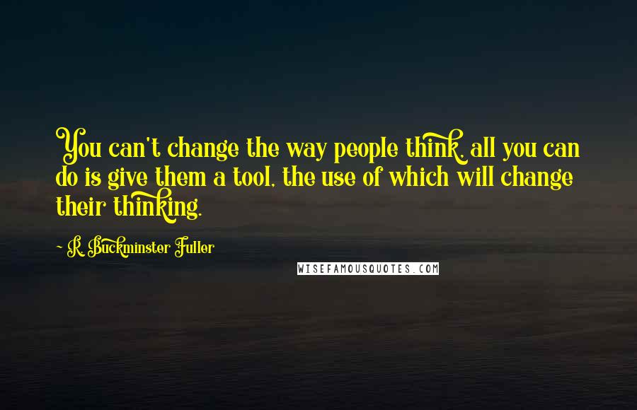 R. Buckminster Fuller Quotes: You can't change the way people think, all you can do is give them a tool, the use of which will change their thinking.