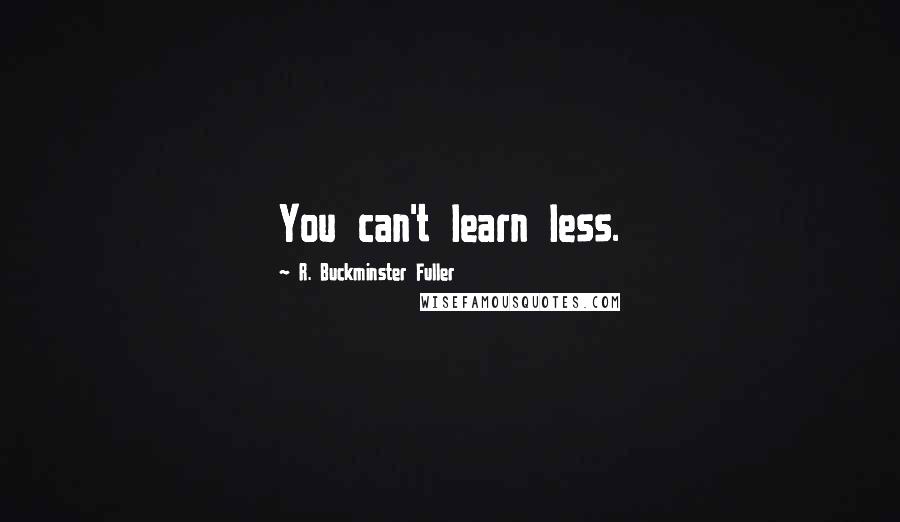R. Buckminster Fuller Quotes: You can't learn less.