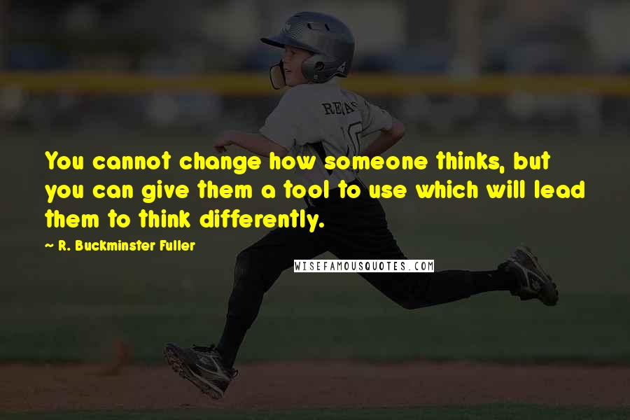 R. Buckminster Fuller Quotes: You cannot change how someone thinks, but you can give them a tool to use which will lead them to think differently.