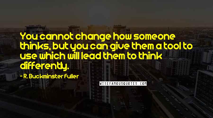 R. Buckminster Fuller Quotes: You cannot change how someone thinks, but you can give them a tool to use which will lead them to think differently.