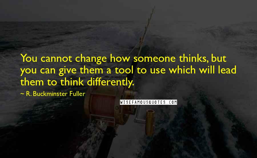 R. Buckminster Fuller Quotes: You cannot change how someone thinks, but you can give them a tool to use which will lead them to think differently.
