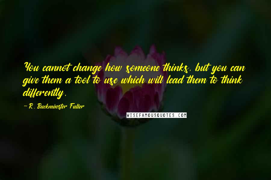 R. Buckminster Fuller Quotes: You cannot change how someone thinks, but you can give them a tool to use which will lead them to think differently.