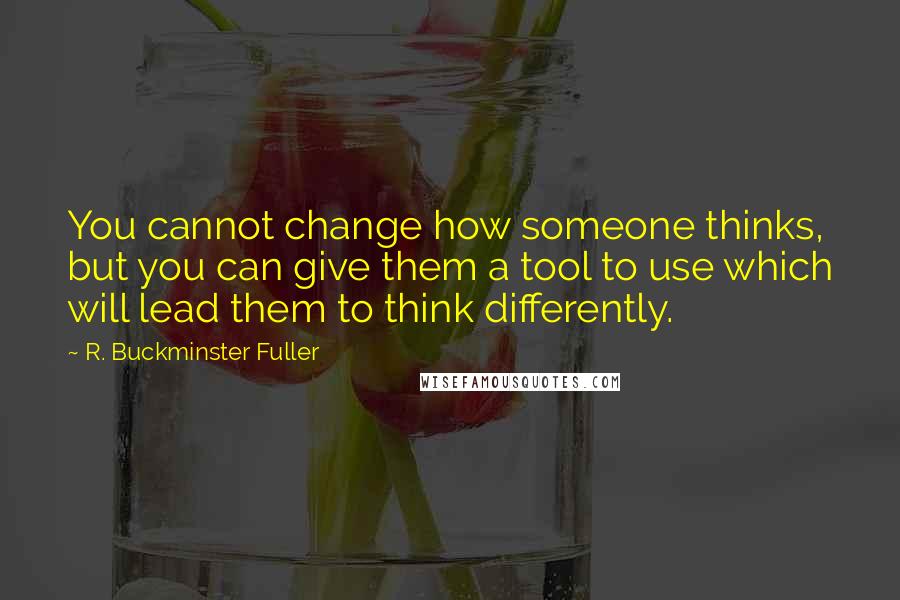 R. Buckminster Fuller Quotes: You cannot change how someone thinks, but you can give them a tool to use which will lead them to think differently.