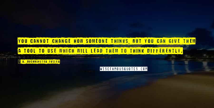 R. Buckminster Fuller Quotes: You cannot change how someone thinks, but you can give them a tool to use which will lead them to think differently.