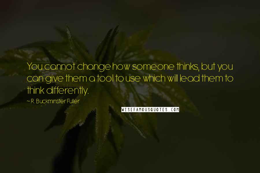 R. Buckminster Fuller Quotes: You cannot change how someone thinks, but you can give them a tool to use which will lead them to think differently.