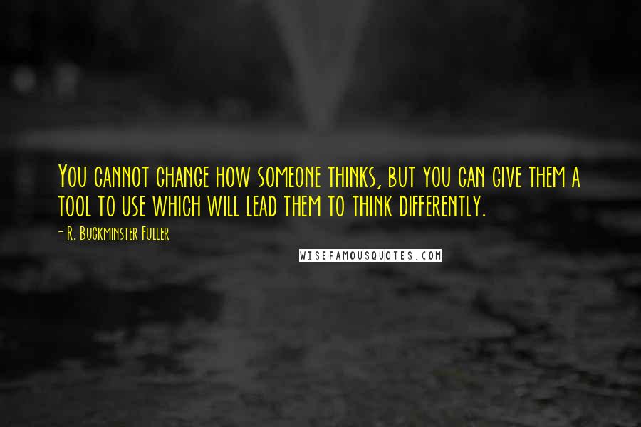 R. Buckminster Fuller Quotes: You cannot change how someone thinks, but you can give them a tool to use which will lead them to think differently.
