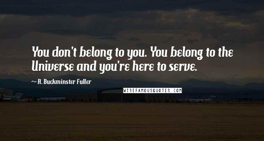 R. Buckminster Fuller Quotes: You don't belong to you. You belong to the Universe and you're here to serve.