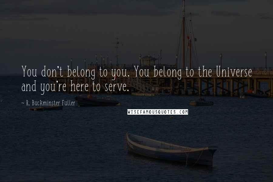 R. Buckminster Fuller Quotes: You don't belong to you. You belong to the Universe and you're here to serve.