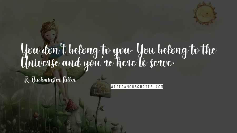 R. Buckminster Fuller Quotes: You don't belong to you. You belong to the Universe and you're here to serve.