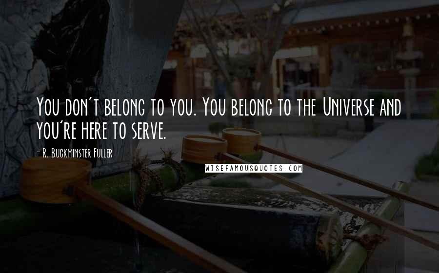 R. Buckminster Fuller Quotes: You don't belong to you. You belong to the Universe and you're here to serve.